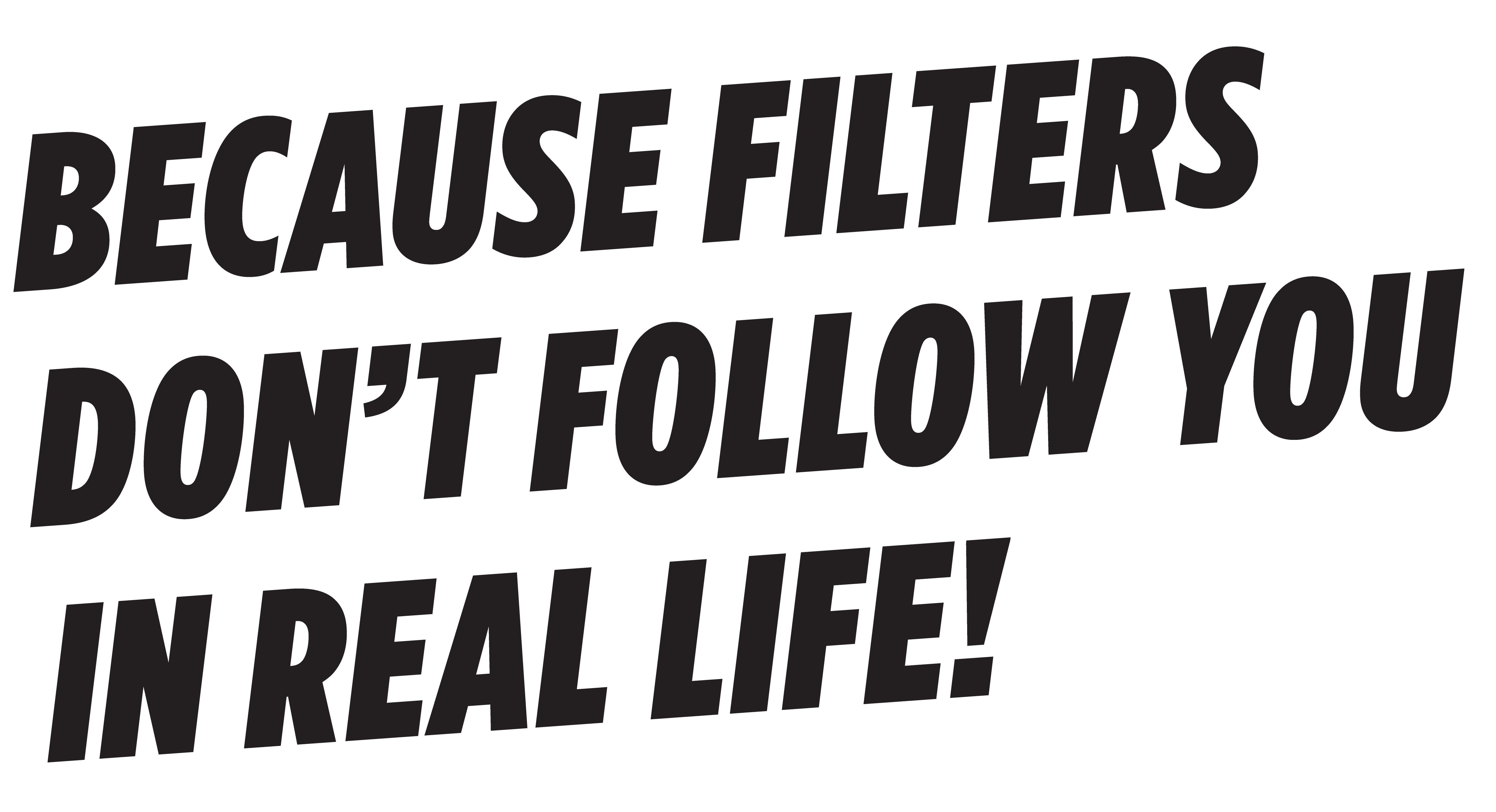 Because filters don't follow you in real life!